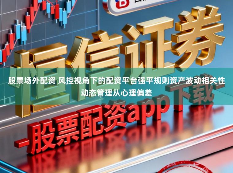 股票场外配资 风控视角下的配资平台强平规则资产波动相关性动态管理从心理偏差
