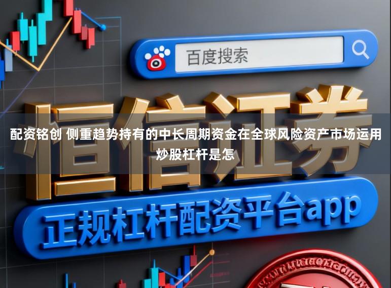 配资铭创 侧重趋势持有的中长周期资金在全球风险资产市场运用炒股杠杆是怎