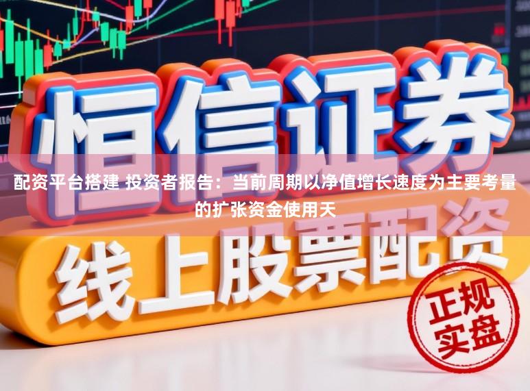 配资平台搭建 投资者报告：当前周期以净值增长速度为主要考量的扩张资金使用天