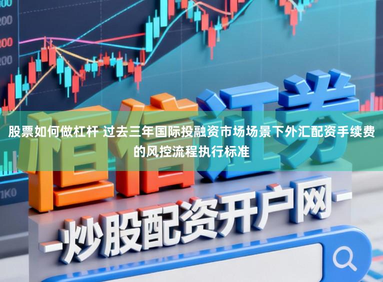 股票如何做杠杆 过去三年国际投融资市场场景下外汇配资手续费的风控流程执行标准