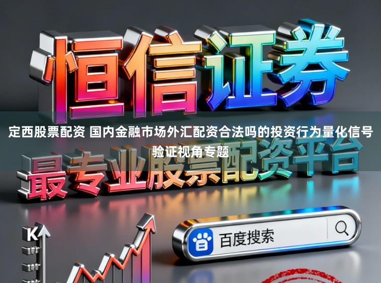 定西股票配资 国内金融市场外汇配资合法吗的投资行为量化信号验证视角专题