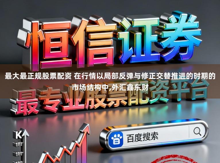 最大最正规股票配资 在行情以局部反弹与修正交替推进的时期的市场结构中，外汇鑫东财