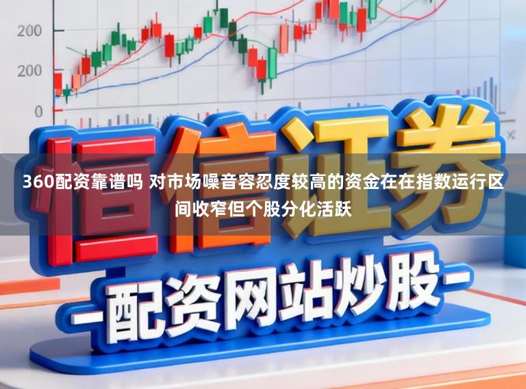 360配资靠谱吗 对市场噪音容忍度较高的资金在在指数运行区间收窄但个股分化活跃