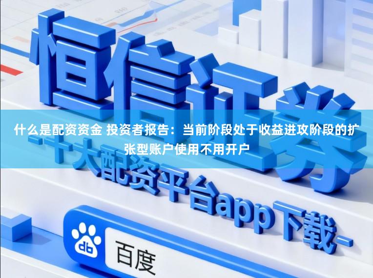 什么是配资资金 投资者报告：当前阶段处于收益进攻阶段的扩张型账户使用不用开户