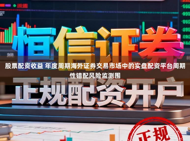 股票配资收益 年度周期海外证券交易市场中的实盘配资平台周期性错配风险监测围