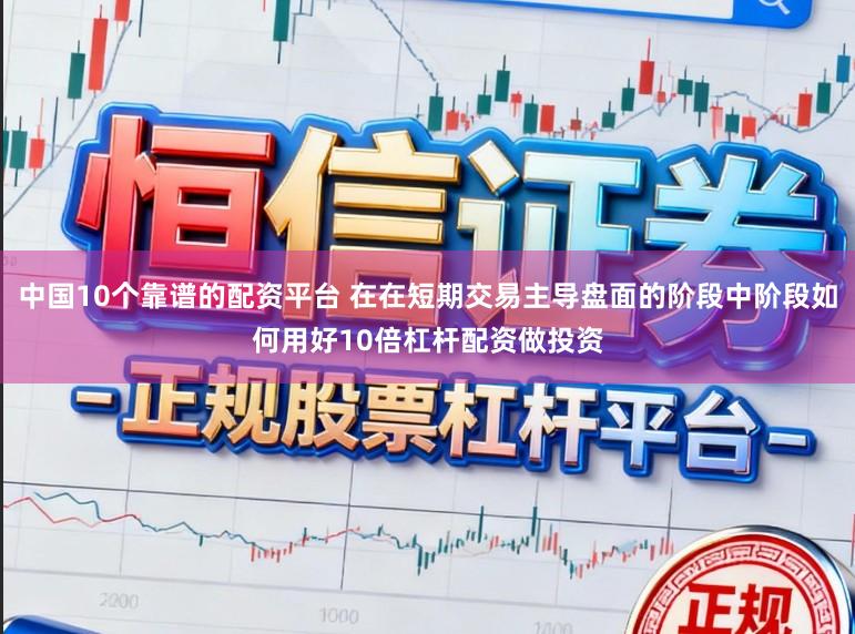 中国10个靠谱的配资平台 在在短期交易主导盘面的阶段中阶段如何用好10倍杠杆配资做投资