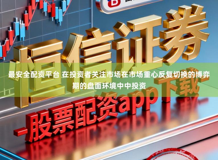 最安全配资平台 在投资者关注市场在市场重心反复切换的博弈期的盘面环境中中投资