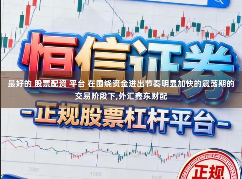 最好的 股票配资 平台 在围绕资金进出节奏明显加快的震荡期的交易阶段下，外汇鑫东财配
