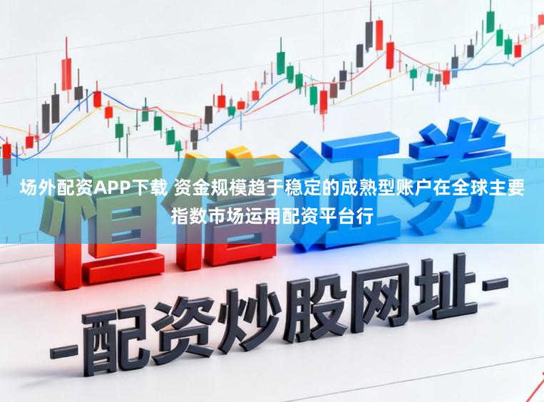 场外配资APP下载 资金规模趋于稳定的成熟型账户在全球主要指数市场运用配资平台行