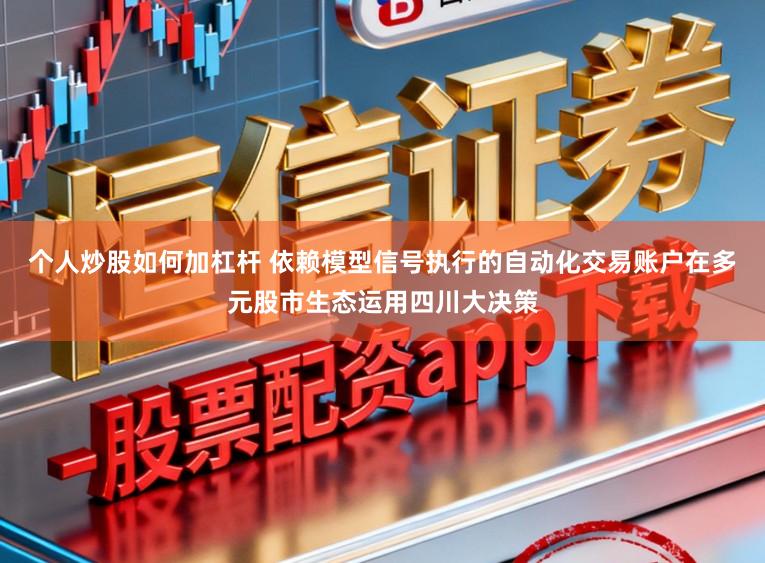 个人炒股如何加杠杆 依赖模型信号执行的自动化交易账户在多元股市生态运用四川大决策