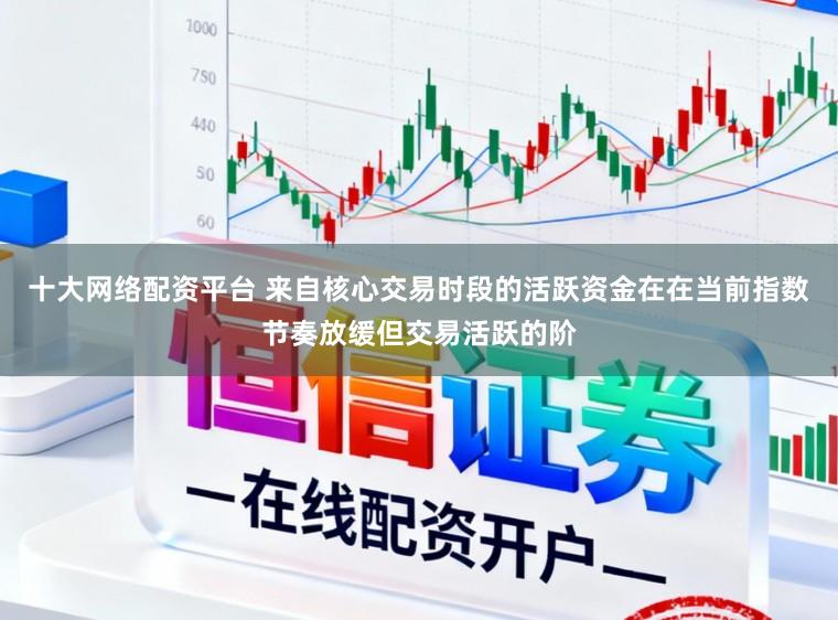 十大网络配资平台 来自核心交易时段的活跃资金在在当前指数节奏放缓但交易活跃的阶