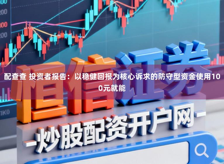 配查查 投资者报告:以稳健回报为核心诉求的防守型资金使用100元就能
