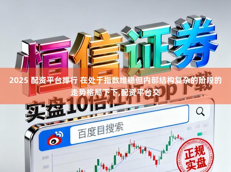 2025 配资平台排行 在处于指数维稳但内部结构复杂的阶段的走势格局下下,配资平台交