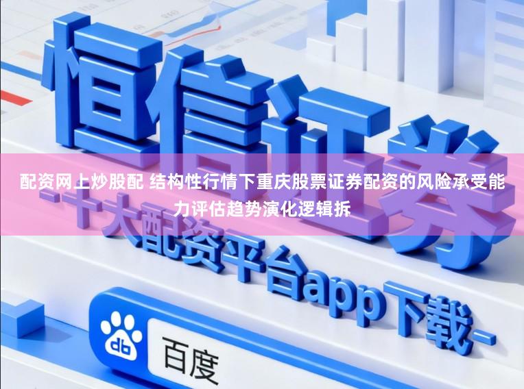 配资网上炒股配 结构性行情下重庆股票证券配资的风险承受能力评估趋势演化逻辑拆