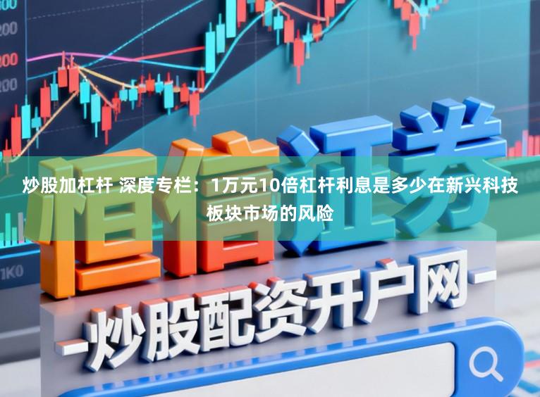 炒股加杠杆 深度专栏：1万元10倍杠杆利息是多少在新兴科技板块市场的风险