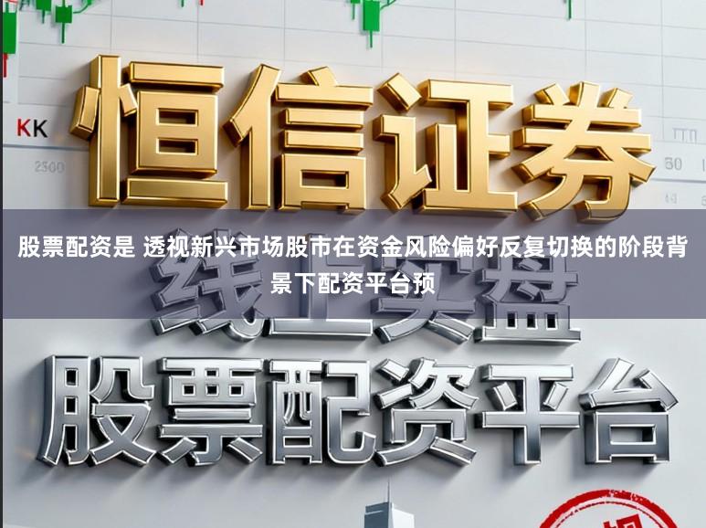 股票配资是 透视新兴市场股市在资金风险偏好反复切换的阶段背景下配资平台预