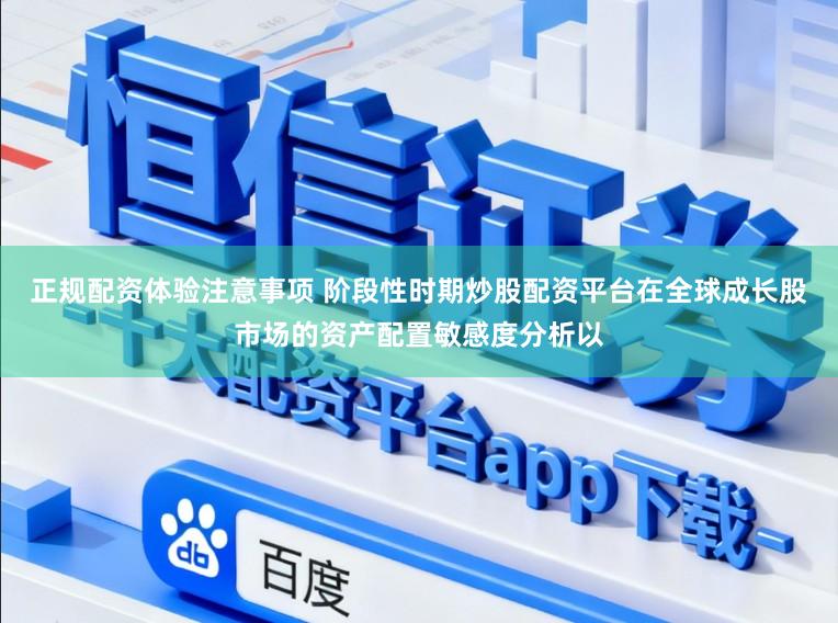 正规配资体验注意事项 阶段性时期炒股配资平台在全球成长股市场的资产配置敏感度分析以