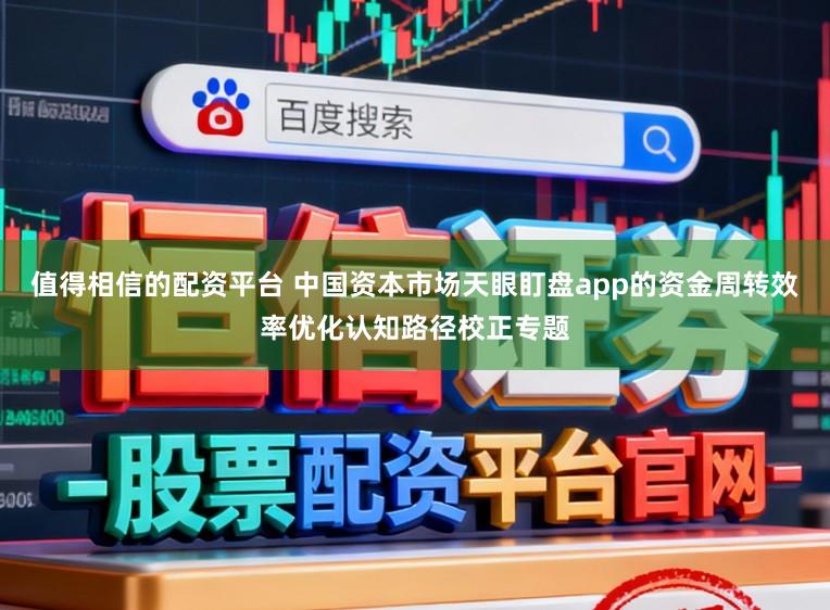 值得相信的配资平台 中国资本市场天眼盯盘app的资金周转效率优化认知路径校正专题