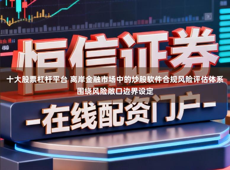十大股票杠杆平台 离岸金融市场中的炒股软件合规风险评估体系围绕风险敞口边界设定