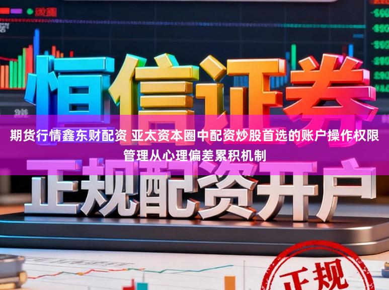 期货行情鑫东财配资 亚太资本圈中配资炒股首选的账户操作权限管理从心理偏差累积机制