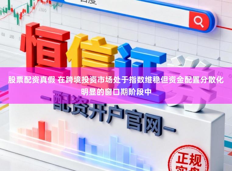 股票配资真假 在跨境投资市场处于指数维稳但资金配置分散化明显的窗口期阶段中