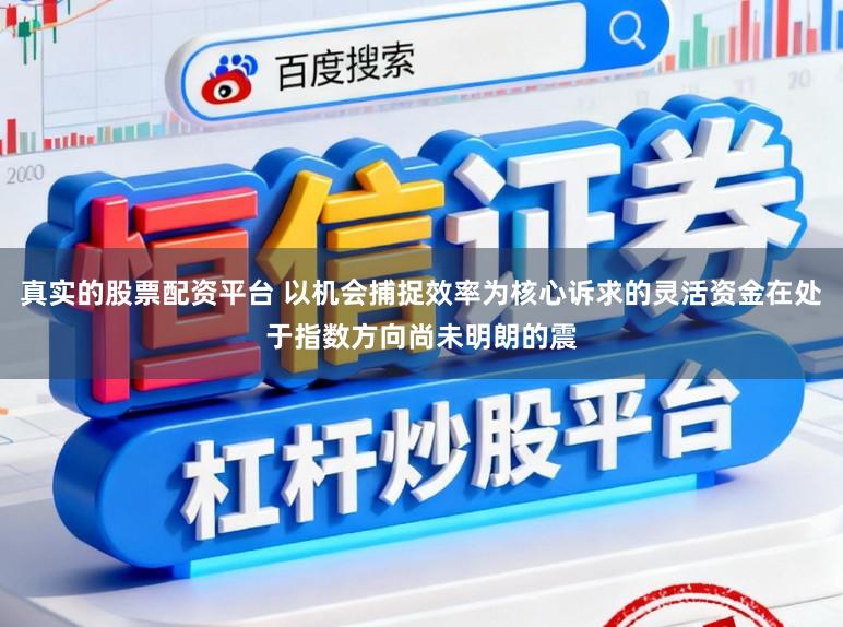 真实的股票配资平台 以机会捕捉效率为核心诉求的灵活资金在处于指数方向尚未明朗的震