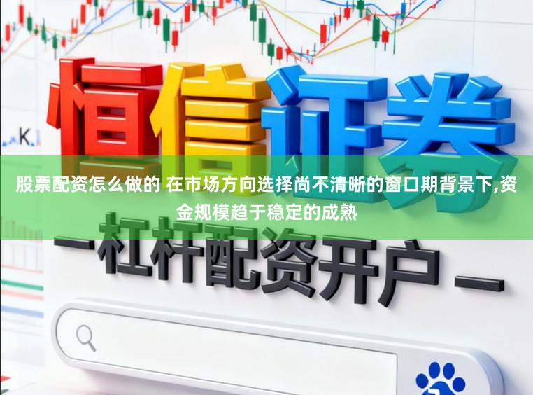 股票配资怎么做的 在市场方向选择尚不清晰的窗口期背景下，资金规模趋于稳定的成熟