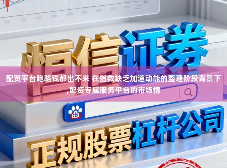 配资平台跑路钱都出不来 在指数缺乏加速动能的整理阶段背景下，配资专属服务平台的市场情