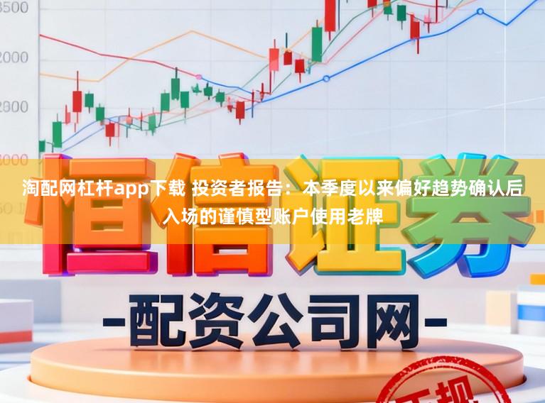 淘配网杠杆app下载 投资者报告：本季度以来偏好趋势确认后入场的谨慎型账户使用老牌