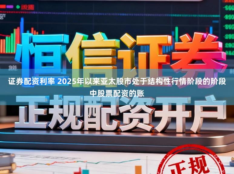 证券配资利率 2025年以来亚太股市处于结构性行情阶段的阶段中股票配资的账