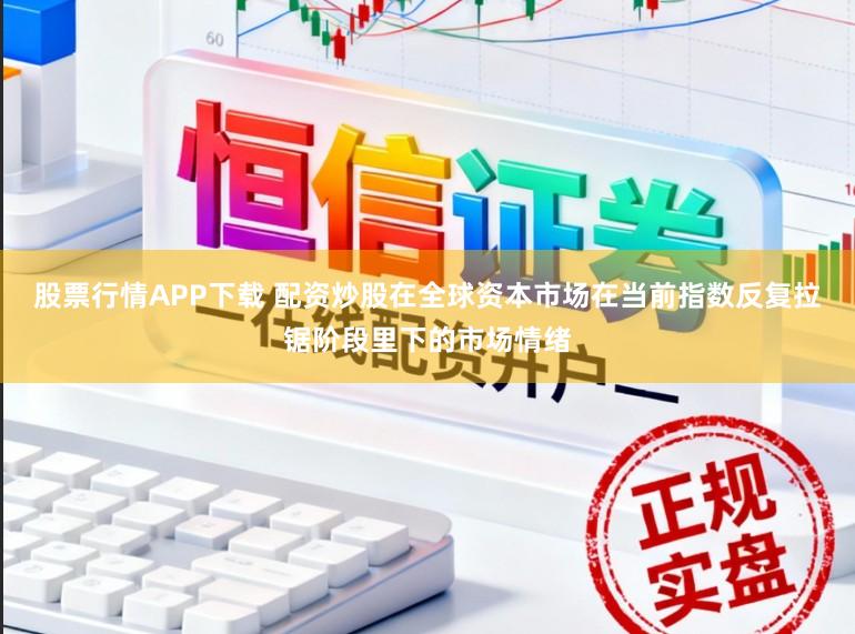 股票行情APP下载 配资炒股在全球资本市场在当前指数反复拉锯阶段里下的市场情绪
