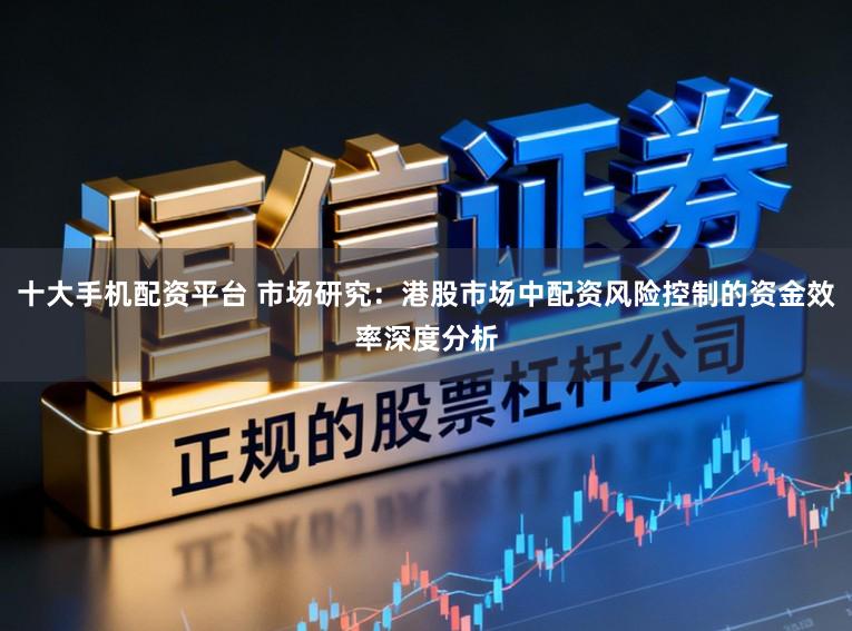 十大手机配资平台 市场研究：港股市场中配资风险控制的资金效率深度分析