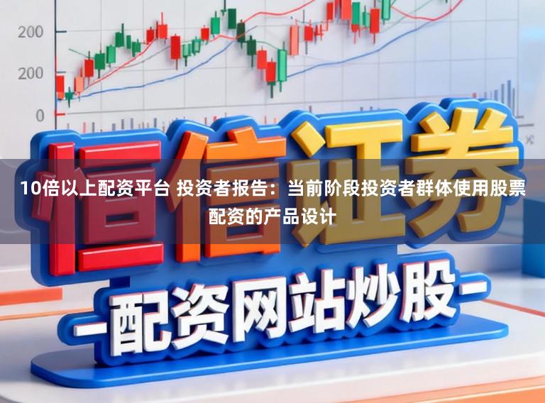 10倍以上配资平台 投资者报告：当前阶段投资者群体使用股票配资的产品设计