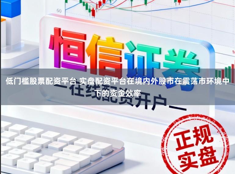 低门槛股票配资平台 实盘配资平台在境内外股市在震荡市环境中下的资金效率