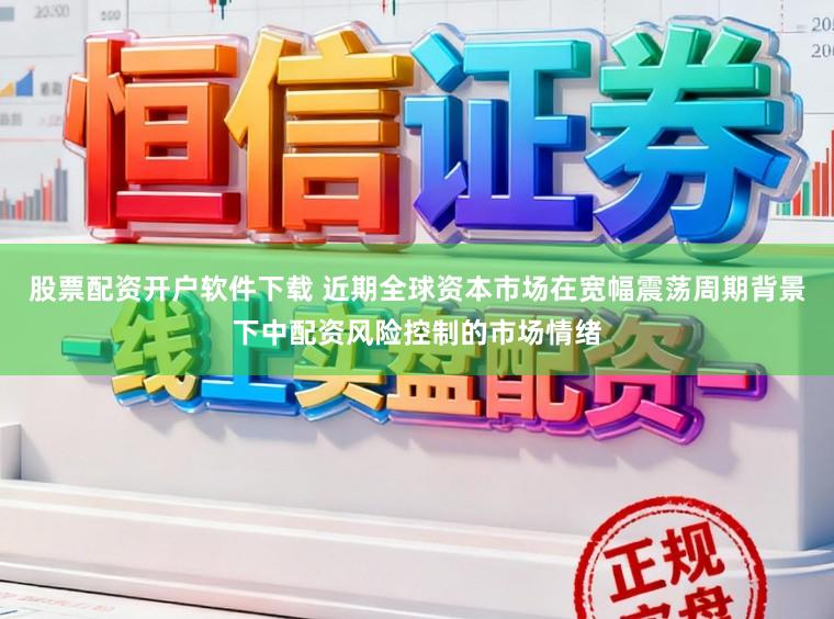 股票配资开户软件下载 近期全球资本市场在宽幅震荡周期背景下中配资风险控制的市场情绪