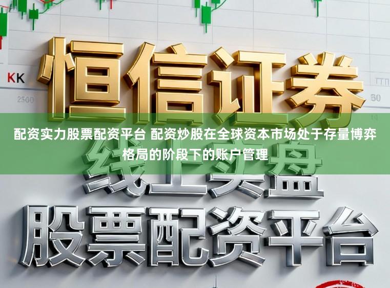 配资实力股票配资平台 配资炒股在全球资本市场处于存量博弈格局的阶段下的账户管理