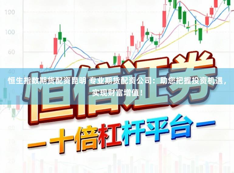 恒生指数期货配资昆明 专业期货配资公司：助您把握投资机遇，实现财富增值！