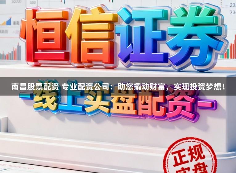 南昌股票配资 专业配资公司：助您撬动财富，实现投资梦想！