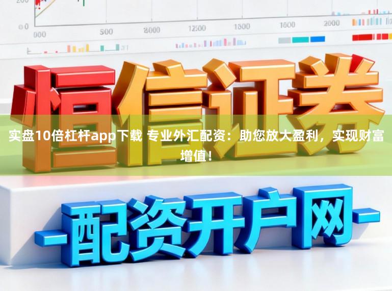 实盘10倍杠杆app下载 专业外汇配资：助您放大盈利，实现财富增值！