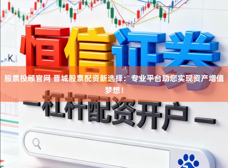 股票投顾官网 晋城股票配资新选择：专业平台助您实现资产增值梦想！