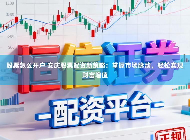 股票怎么开户 安庆股票配资新策略：掌握市场脉动，轻松实现财富增值