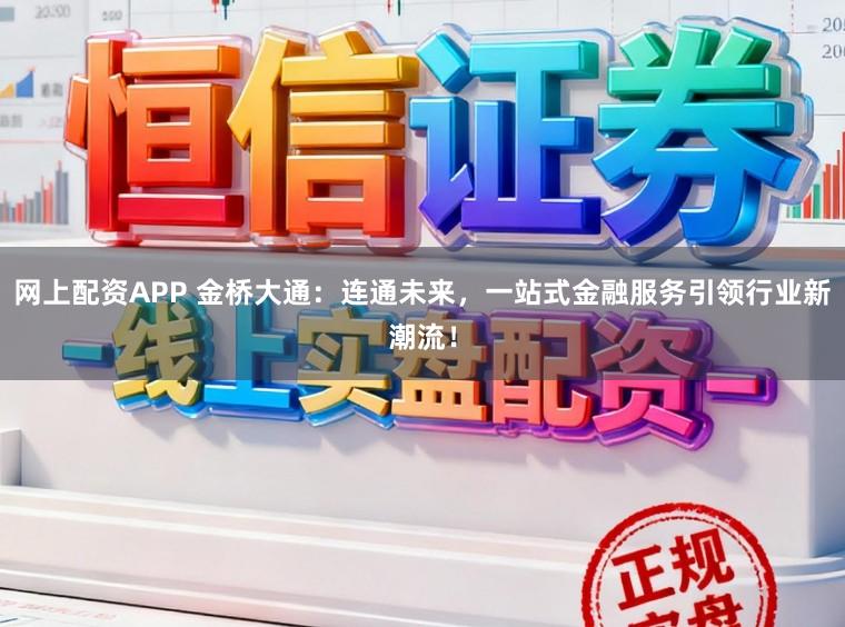网上配资APP 金桥大通：连通未来，一站式金融服务引领行业新潮流！