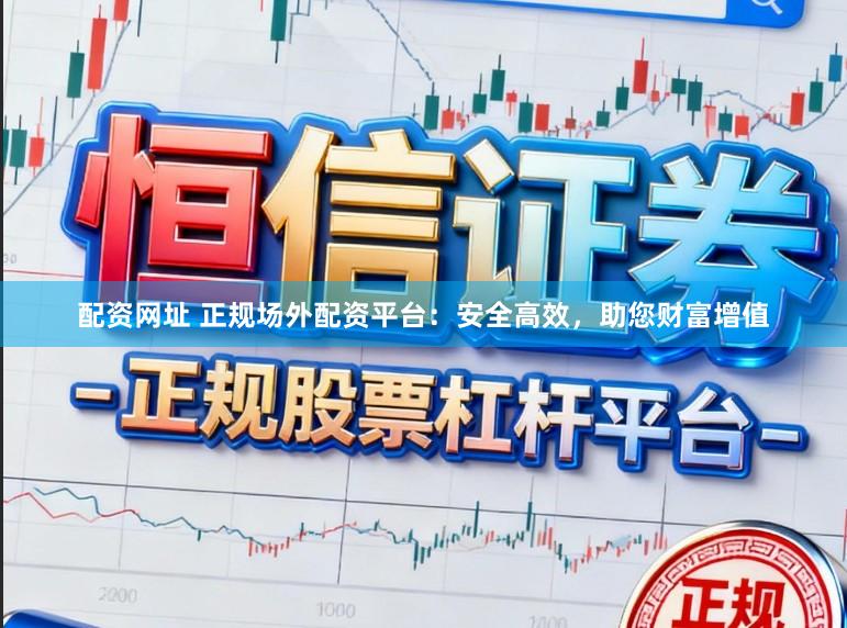 配资网址 正规场外配资平台：安全高效，助您财富增值