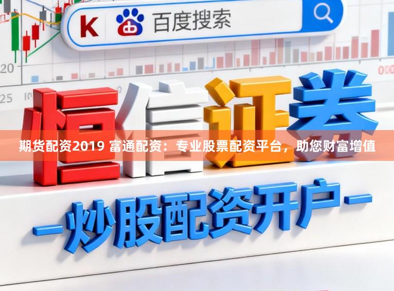 期货配资2019 富通配资：专业股票配资平台，助您财富增值