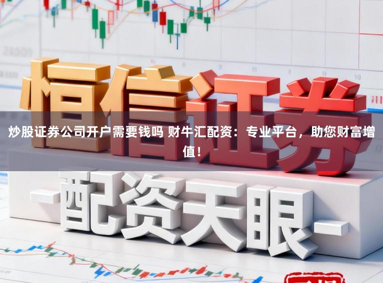 炒股证券公司开户需要钱吗 财牛汇配资：专业平台，助您财富增值！