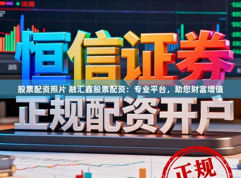 股票配资照片 融汇鑫股票配资：专业平台，助您财富增值
