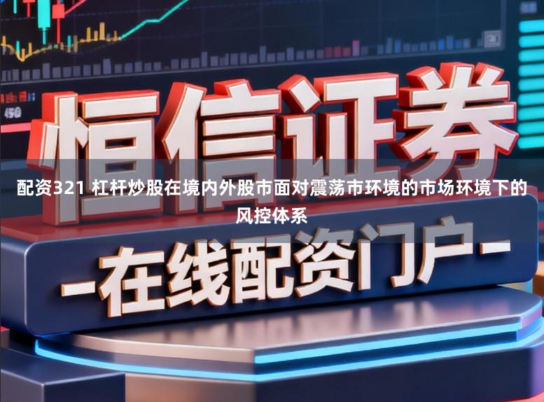 配资321 杠杆炒股在境内外股市面对震荡市环境的市场环境下的风控体系