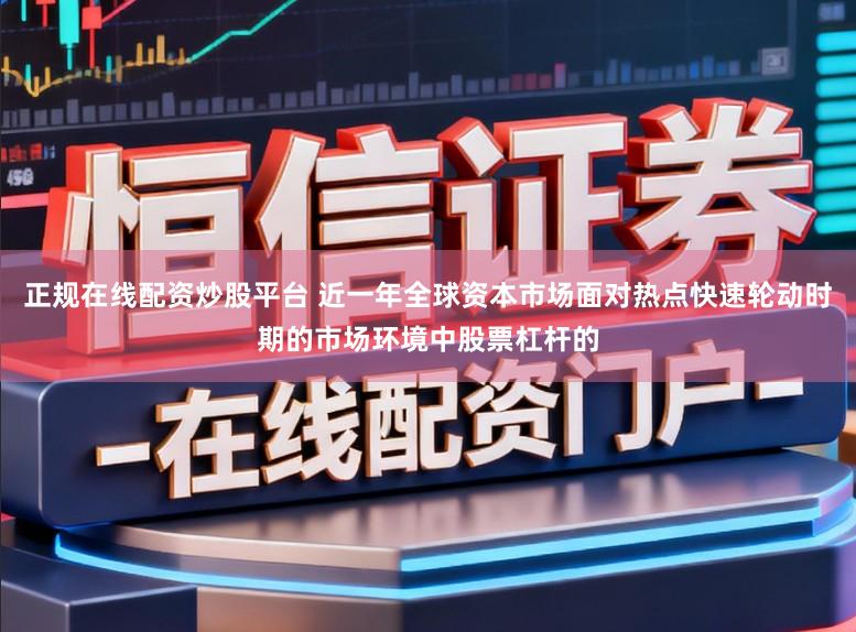 正规在线配资炒股平台 近一年全球资本市场面对热点快速轮动时期的市场环境中股票杠杆的