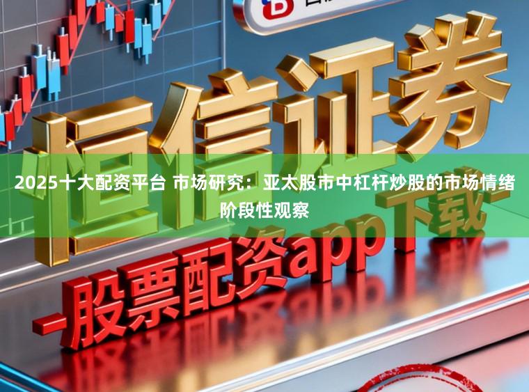 2025十大配资平台 市场研究:亚太股市中杠杆炒股的市场情绪阶段性观察