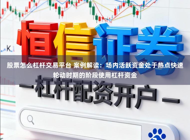 股票怎么杠杆交易平台 案例解读：场内活跃资金处于热点快速轮动时期的阶段使用杠杆资金